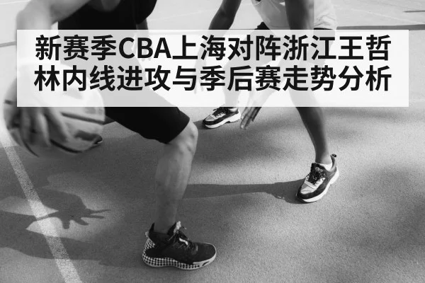 新赛季CBA上海对阵浙江王哲林内线进攻与季后赛走势分析