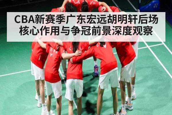 CBA新赛季广东宏远胡明轩后场核心作用与争冠前景深度观察