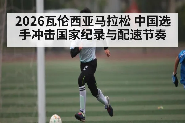 2026瓦伦西亚马拉松 中国选手冲击国家纪录与配速节奏