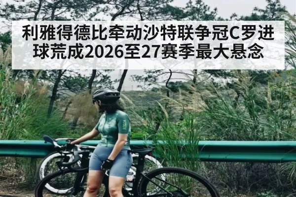 利雅得德比牵动沙特联争冠C罗进球荒成2026至27赛季最大悬念