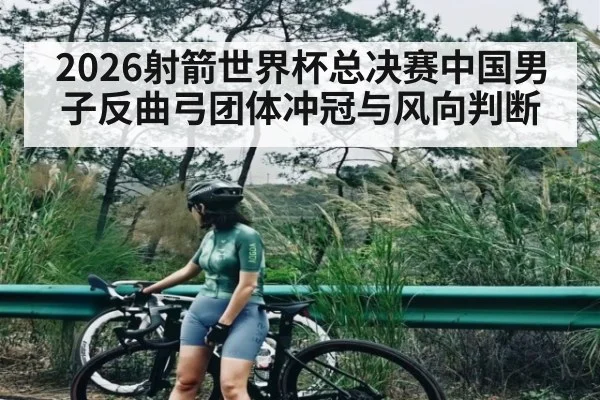 2026射箭世界杯总决赛中国男子反曲弓团体冲冠与风向判断