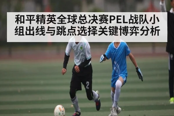 和平精英全球总决赛PEL战队小组出线与跳点选择关键博弈分析